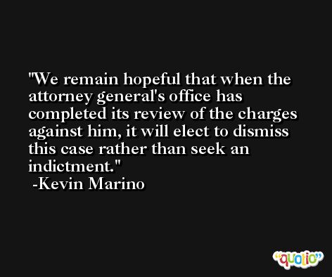 We remain hopeful that when the attorney general's office has completed its review of the charges against him, it will elect to dismiss this case rather than seek an indictment. -Kevin Marino