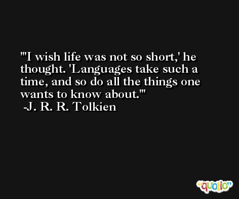 'I wish life was not so short,' he thought. 'Languages take such a time, and so do all the things one wants to know about.' -J. R. R. Tolkien