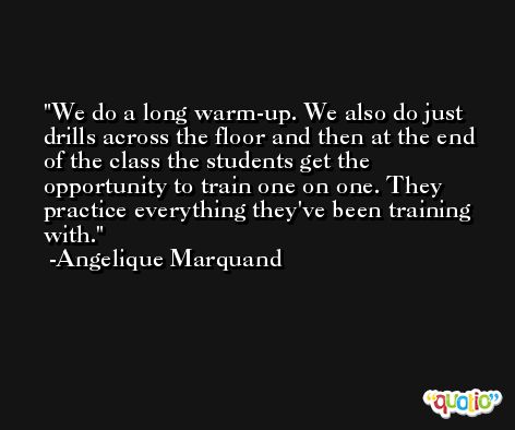 We do a long warm-up. We also do just drills across the floor and then at the end of the class the students get the opportunity to train one on one. They practice everything they've been training with. -Angelique Marquand