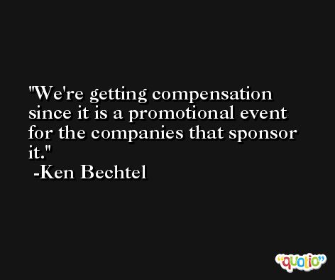 We're getting compensation since it is a promotional event for the companies that sponsor it. -Ken Bechtel