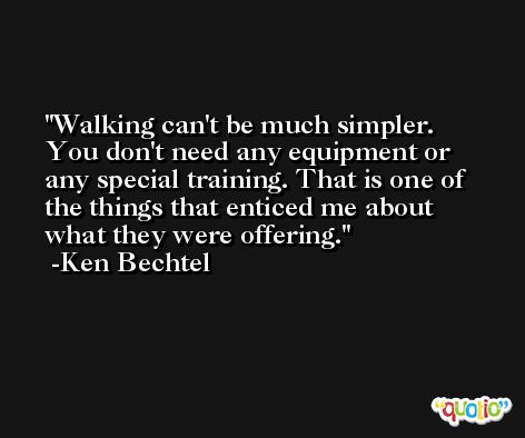 Walking can't be much simpler. You don't need any equipment or any special training. That is one of the things that enticed me about what they were offering. -Ken Bechtel