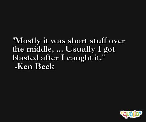 Mostly it was short stuff over the middle, ... Usually I got blasted after I caught it. -Ken Beck