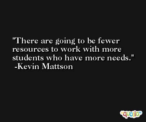 There are going to be fewer resources to work with more students who have more needs. -Kevin Mattson