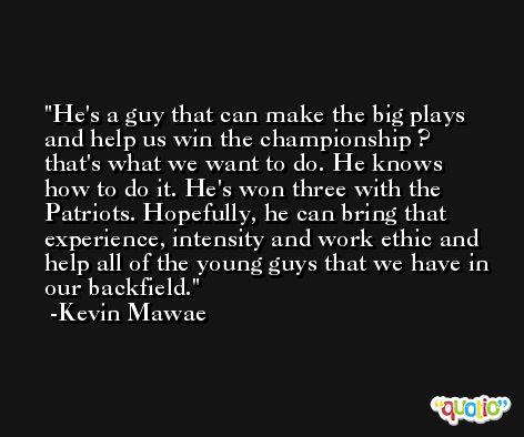 He's a guy that can make the big plays and help us win the championship ? that's what we want to do. He knows how to do it. He's won three with the Patriots. Hopefully, he can bring that experience, intensity and work ethic and help all of the young guys that we have in our backfield. -Kevin Mawae