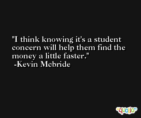 I think knowing it's a student concern will help them find the money a little faster. -Kevin Mcbride
