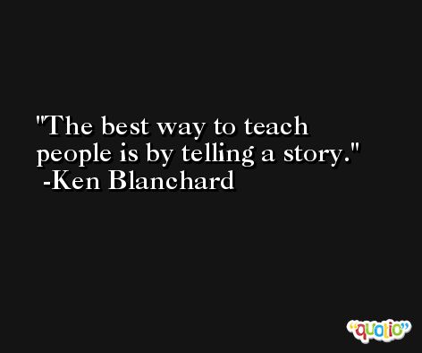 The best way to teach people is by telling a story. -Ken Blanchard