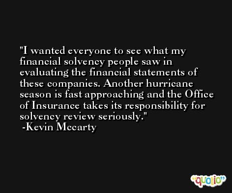 I wanted everyone to see what my financial solvency people saw in evaluating the financial statements of these companies. Another hurricane season is fast approaching and the Office of Insurance takes its responsibility for solvency review seriously. -Kevin Mccarty