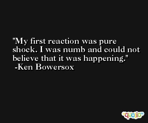 My first reaction was pure shock. I was numb and could not believe that it was happening. -Ken Bowersox