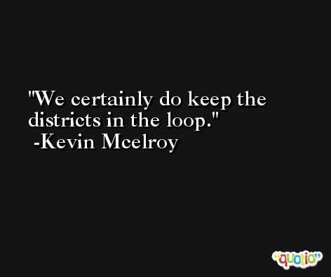 We certainly do keep the districts in the loop. -Kevin Mcelroy