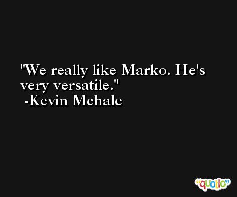 We really like Marko. He's very versatile. -Kevin Mchale