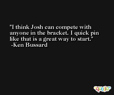 I think Josh can compete with anyone in the bracket. I quick pin like that is a great way to start. -Ken Bussard