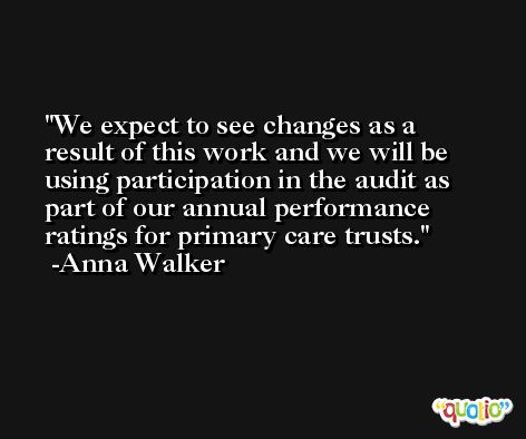 We expect to see changes as a result of this work and we will be using participation in the audit as part of our annual performance ratings for primary care trusts. -Anna Walker