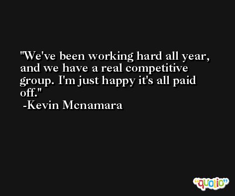 We've been working hard all year, and we have a real competitive group. I'm just happy it's all paid off. -Kevin Mcnamara