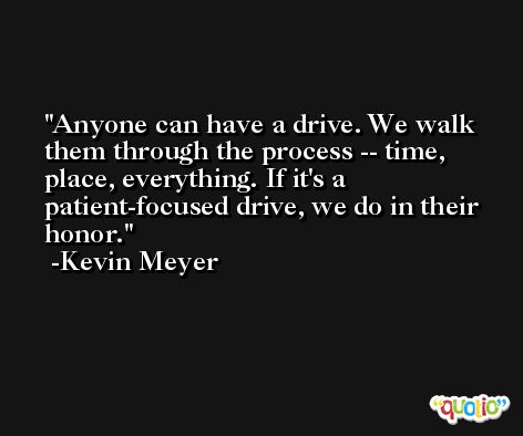 Anyone can have a drive. We walk them through the process -- time, place, everything. If it's a patient-focused drive, we do in their honor. -Kevin Meyer