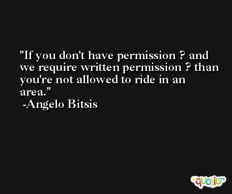 If you don't have permission ? and we require written permission ? than you're not allowed to ride in an area. -Angelo Bitsis