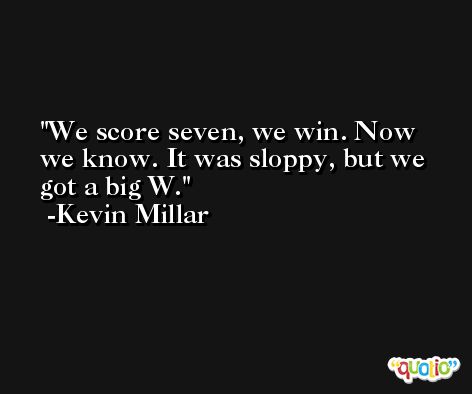 We score seven, we win. Now we know. It was sloppy, but we got a big W. -Kevin Millar