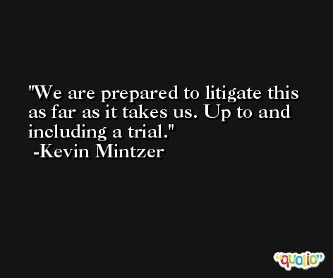We are prepared to litigate this as far as it takes us. Up to and including a trial. -Kevin Mintzer