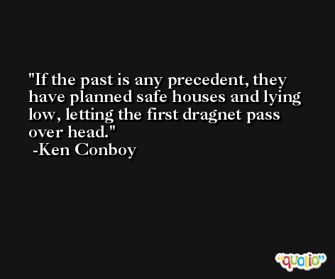 If the past is any precedent, they have planned safe houses and lying low, letting the first dragnet pass over head. -Ken Conboy