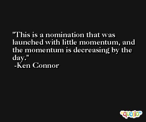This is a nomination that was launched with little momentum, and the momentum is decreasing by the day. -Ken Connor