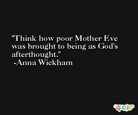 Think how poor Mother Eve was brought to being as God's afterthought. -Anna Wickham