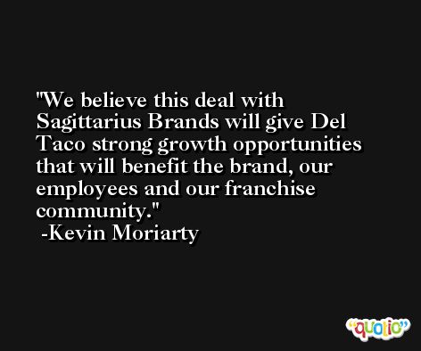 We believe this deal with Sagittarius Brands will give Del Taco strong growth opportunities that will benefit the brand, our employees and our franchise community. -Kevin Moriarty