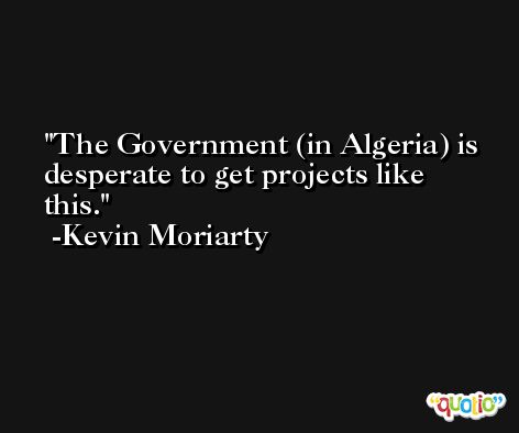 The Government (in Algeria) is desperate to get projects like this. -Kevin Moriarty