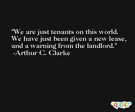 We are just tenants on this world. We have just been given a new lease, and a warning from the landlord. -Arthur C. Clarke