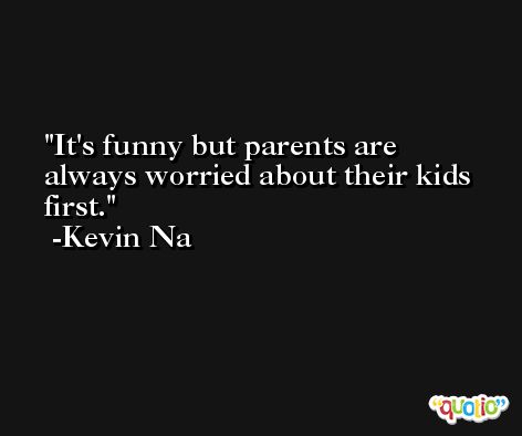 It's funny but parents are always worried about their kids first. -Kevin Na