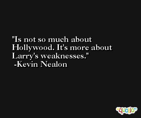 Is not so much about Hollywood. It's more about Larry's weaknesses. -Kevin Nealon