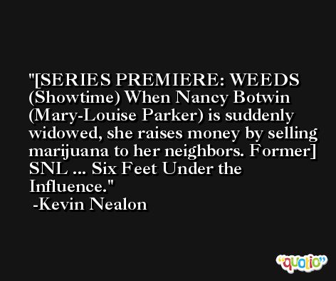 [SERIES PREMIERE: WEEDS (Showtime) When Nancy Botwin (Mary-Louise Parker) is suddenly widowed, she raises money by selling marijuana to her neighbors. Former] SNL ... Six Feet Under the Influence. -Kevin Nealon