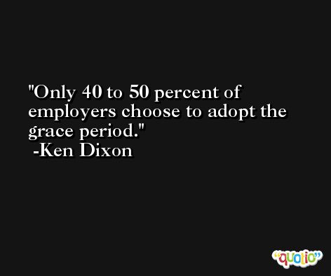 Only 40 to 50 percent of employers choose to adopt the grace period. -Ken Dixon