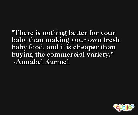 There is nothing better for your baby than making your own fresh baby food, and it is cheaper than buying the commercial variety. -Annabel Karmel