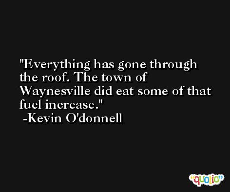 Everything has gone through the roof. The town of Waynesville did eat some of that fuel increase. -Kevin O'donnell