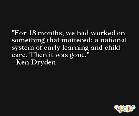For 18 months, we had worked on something that mattered: a national system of early learning and child care. Then it was gone. -Ken Dryden