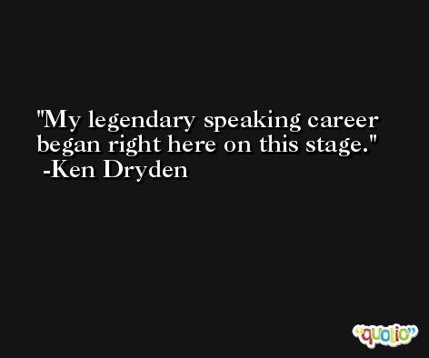 My legendary speaking career began right here on this stage. -Ken Dryden