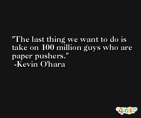 The last thing we want to do is take on 100 million guys who are paper pushers. -Kevin O'hara