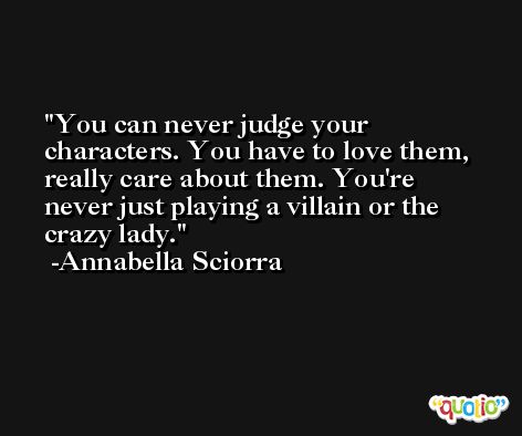 You can never judge your characters. You have to love them, really care about them. You're never just playing a villain or the crazy lady. -Annabella Sciorra
