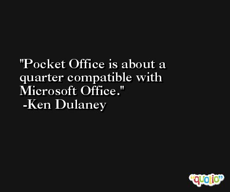 Pocket Office is about a quarter compatible with Microsoft Office. -Ken Dulaney