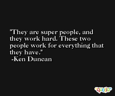 They are super people, and they work hard. These two people work for everything that they have. -Ken Duncan
