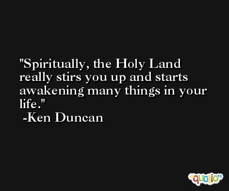 Spiritually, the Holy Land really stirs you up and starts awakening many things in your life. -Ken Duncan
