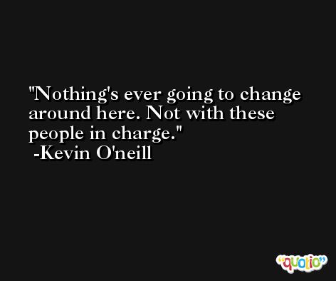Nothing's ever going to change around here. Not with these people in charge. -Kevin O'neill