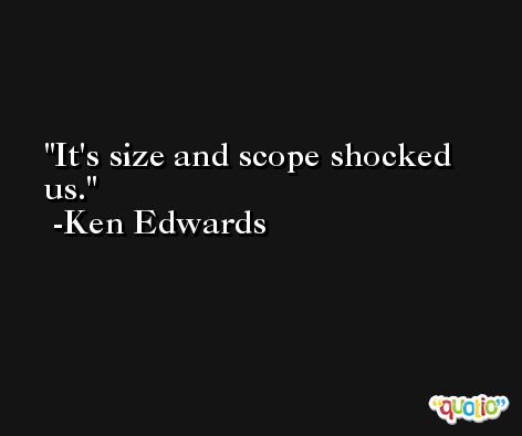 It's size and scope shocked us. -Ken Edwards