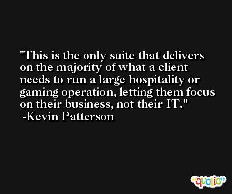 This is the only suite that delivers on the majority of what a client needs to run a large hospitality or gaming operation, letting them focus on their business, not their IT. -Kevin Patterson
