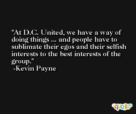 At D.C. United, we have a way of doing things ... and people have to sublimate their egos and their selfish interests to the best interests of the group. -Kevin Payne