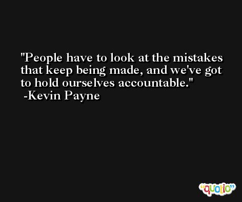 People have to look at the mistakes that keep being made, and we've got to hold ourselves accountable. -Kevin Payne
