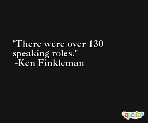 There were over 130 speaking roles. -Ken Finkleman