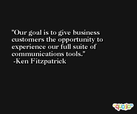 Our goal is to give business customers the opportunity to experience our full suite of communications tools. -Ken Fitzpatrick