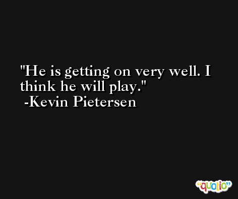 He is getting on very well. I think he will play. -Kevin Pietersen