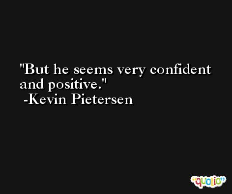 But he seems very confident and positive. -Kevin Pietersen
