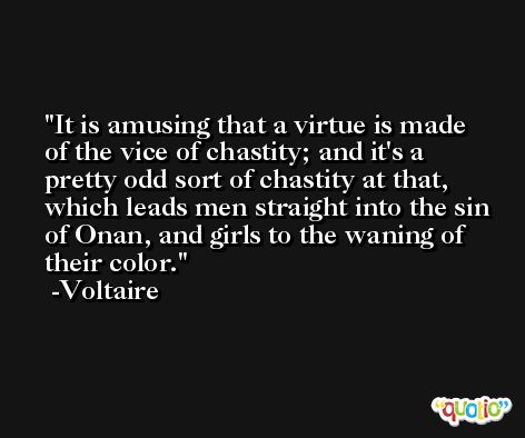 It is amusing that a virtue is made of the vice of chastity; and it's a pretty odd sort of chastity at that, which leads men straight into the sin of Onan, and girls to the waning of their color. -Voltaire